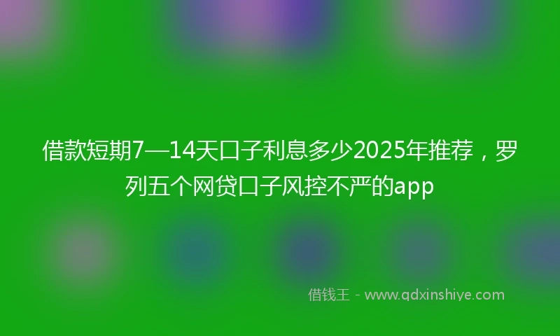 借款短期7—14天口子利息多少2025年推荐，罗列五个网贷口子风控不严的app
