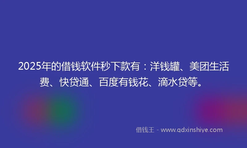 2025年的借钱软件秒下款有：洋钱罐、美团生活费、快贷通、百度有钱花、滴水贷等。