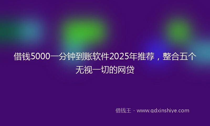 借钱5000一分钟到账软件2025年推荐，整合五个无视一切的网贷