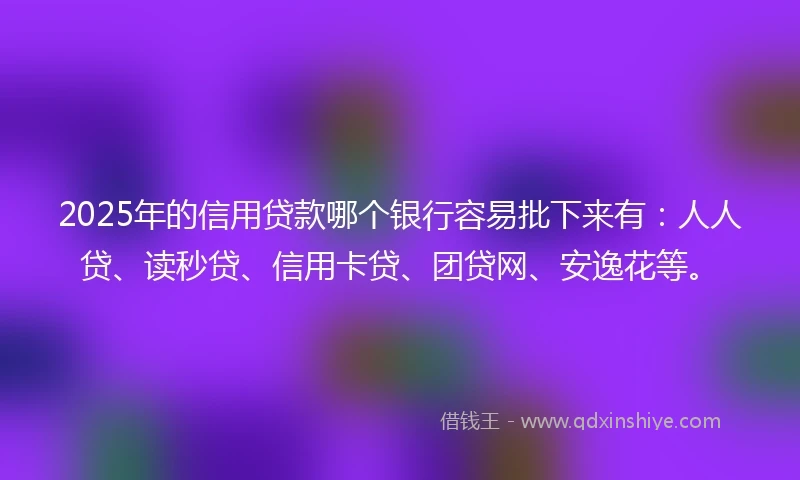2025年的信用贷款哪个银行容易批下来有：人人贷、读秒贷、信用卡贷、团贷网、安逸花等。