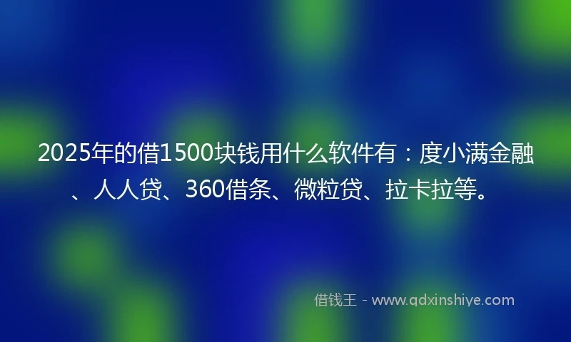 2025年的借1500块钱用什么软件有：度小满金融、人人贷、360借条、微粒贷、拉卡拉等。