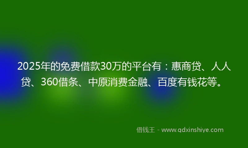 2025年的免费借款30万的平台有：惠商贷、人人贷、360借条、中原消费金融、百度有钱花等。