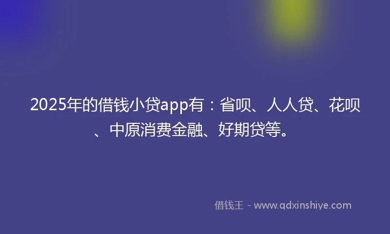 2025年的借钱小贷app有：省呗、人人贷、花呗、中原消费金融、好期贷等。