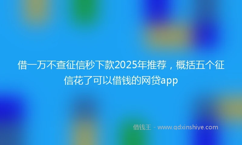 借一万不查征信秒下款2025年推荐，概括五个征信花了可以借钱的网贷app