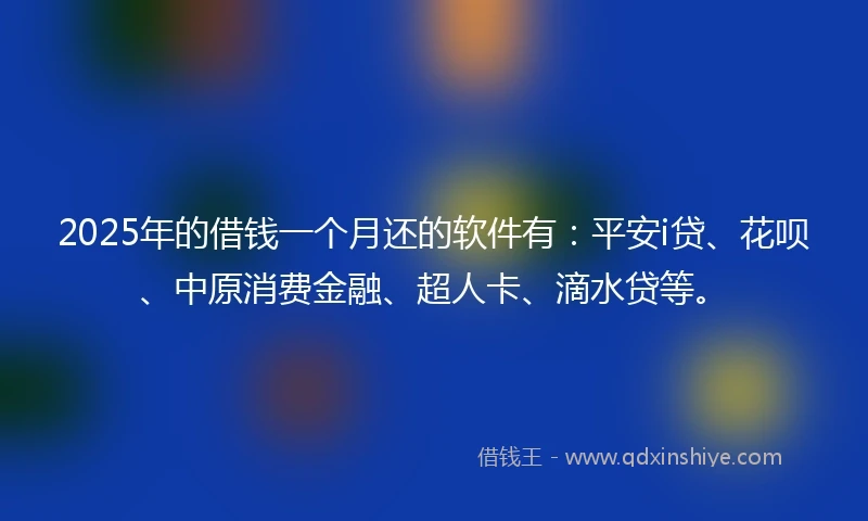 2025年的借钱一个月还的软件有：平安i贷、花呗、中原消费金融、超人卡、滴水贷等。