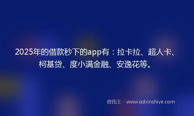 2025年的借款秒下的app有：拉卡拉、超人卡、柯基贷、度小满金融、安逸花等。