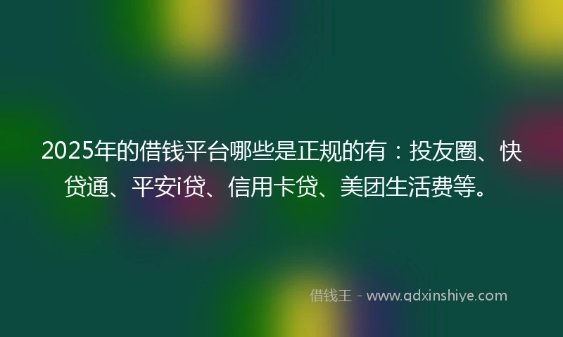 2025年的借钱平台哪些是正规的有：投友圈、快贷通、平安i贷、信用卡贷、美团生活费等。