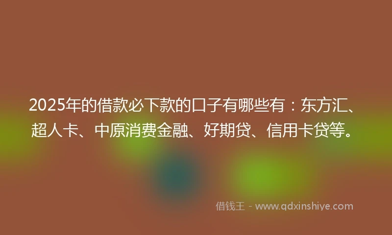 2025年的借款必下款的口子有哪些有：东方汇、超人卡、中原消费金融、好期贷、信用卡贷等。
