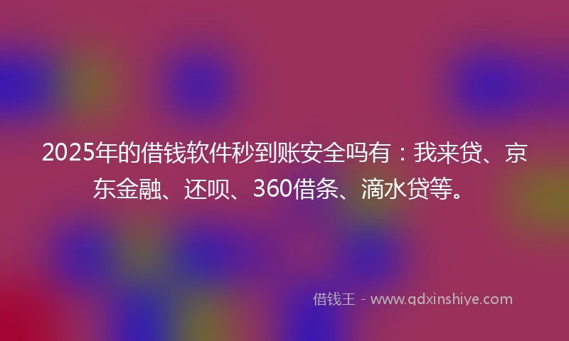 2025年的借钱软件秒到账安全吗有：我来贷、京东金融、还呗、360借条、滴水贷等。