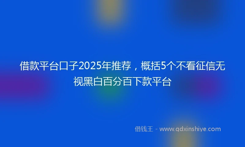 借款平台口子2025年推荐，概括5个不看征信无视黑白百分百下款平台
