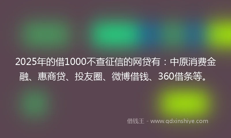 2025年的借1000不查征信的网贷有:中原消费金融、惠商贷、投友圈、微博借钱、360借条等。
