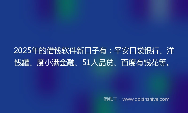2025年的借钱软件新口子有：平安口袋银行、洋钱罐、度小满金融、51人品贷、百度有钱花等。