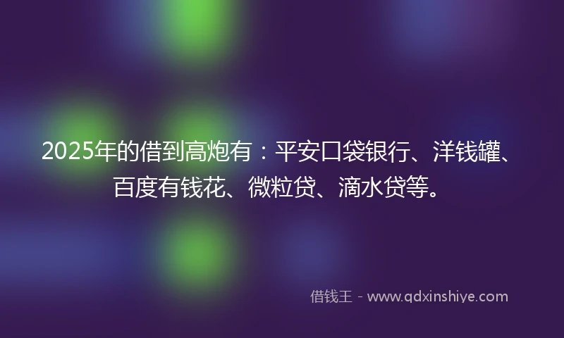 2025年的借到高炮有：平安口袋银行、洋钱罐、百度有钱花、微粒贷、滴水贷等。