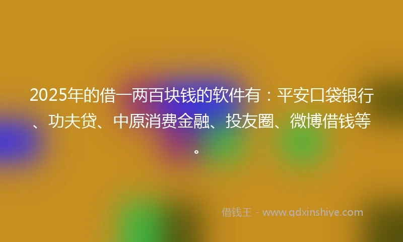 2025年的借一两百块钱的软件有：平安口袋银行、功夫贷、中原消费金融、投友圈、微博借钱等。