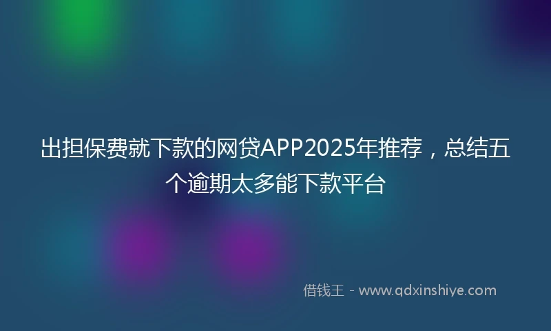 出担保费就下款的网贷APP2025年推荐，总结五个逾期太多能下款平台