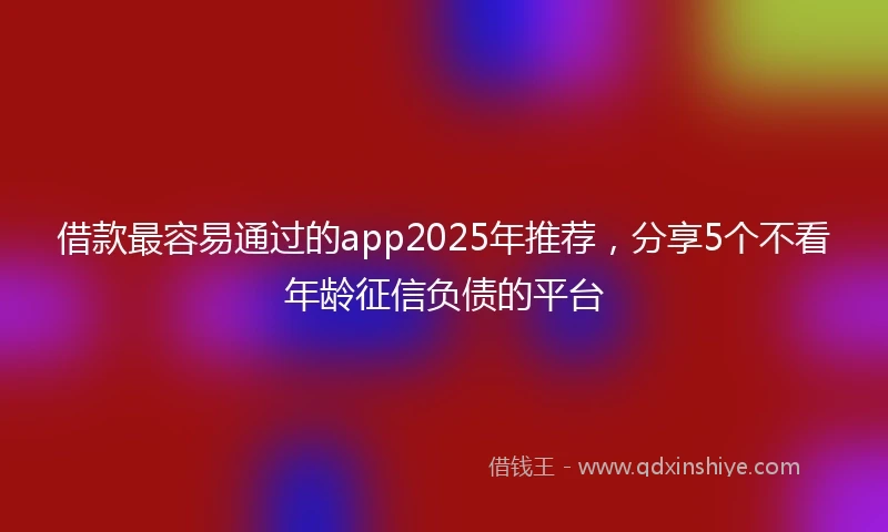 借款最容易通过的app2025年推荐，分享5个不看年龄征信负债的平台