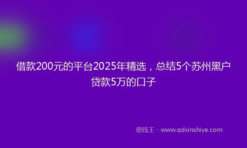 借款200元的平台2025年精选，总结5个苏州黑户贷款5万的口子