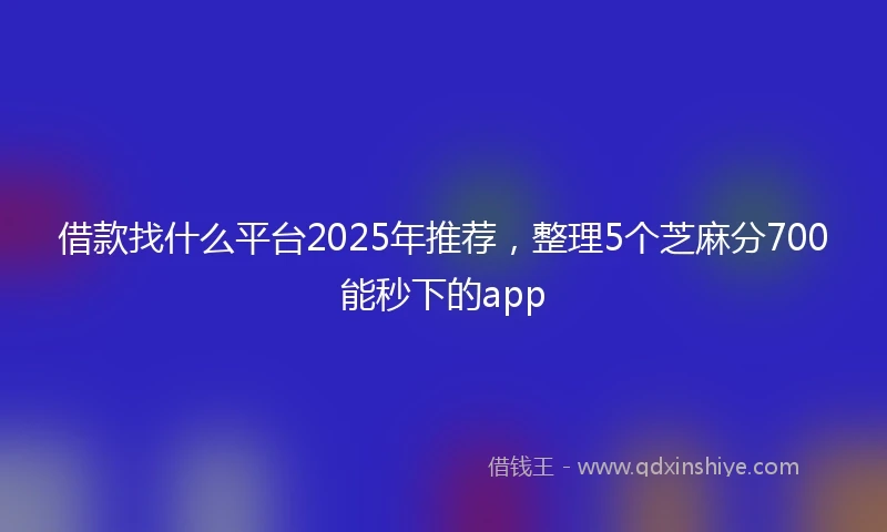 借款找什么平台2025年推荐，整理5个芝麻分700能秒下的app