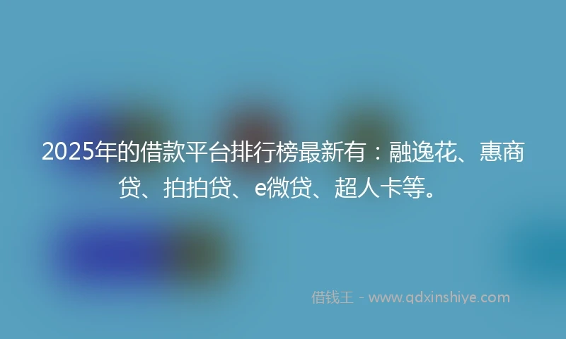 2025年的借款平台排行榜最新有：融逸花、惠商贷、拍拍贷、e微贷、超人卡等。