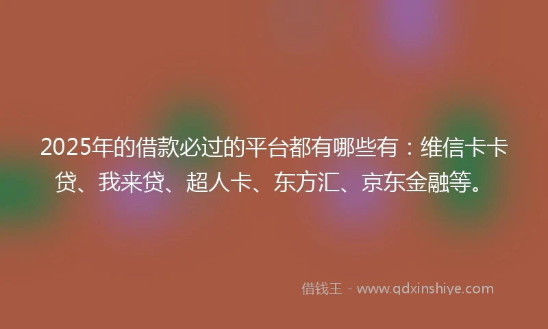 2025年的借款必过的平台都有哪些有：维信卡卡贷、我来贷、超人卡、东方汇、京东金融等。