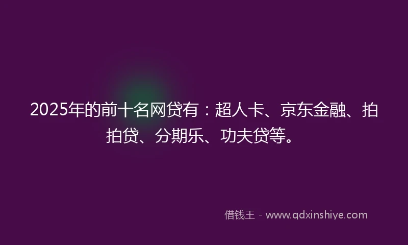 2025年的前十名网贷有：超人卡、京东金融、拍拍贷、分期乐、功夫贷等。