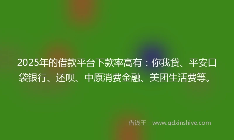 2025年的借款平台下款率高有：你我贷、平安口袋银行、还呗、中原消费金融、美团生活费等。