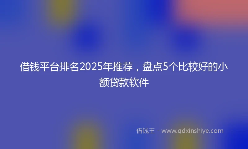 借钱平台排名2025年推荐，盘点5个比较好的小额贷款软件