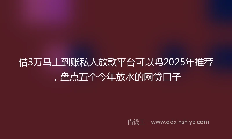 借3万马上到账私人放款平台可以吗2025年推荐，盘点五个今年放水的网贷口子