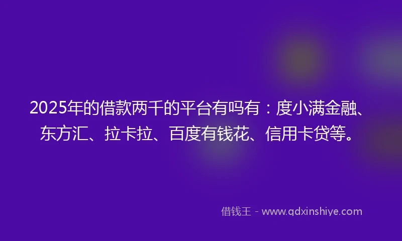 2025年的借款两千的平台有吗有：度小满金融、东方汇、拉卡拉、百度有钱花、信用卡贷等。