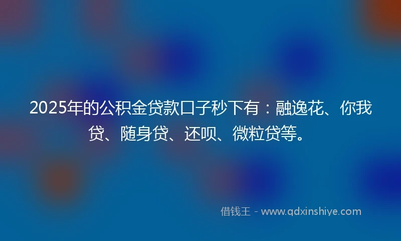 2025年的公积金贷款口子秒下有：融逸花、你我贷、随身贷、还呗、微粒贷等。