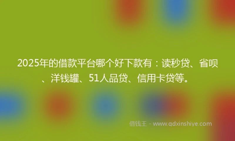 2025年的借款平台哪个好下款有：读秒贷、省呗、洋钱罐、51人品贷、信用卡贷等。