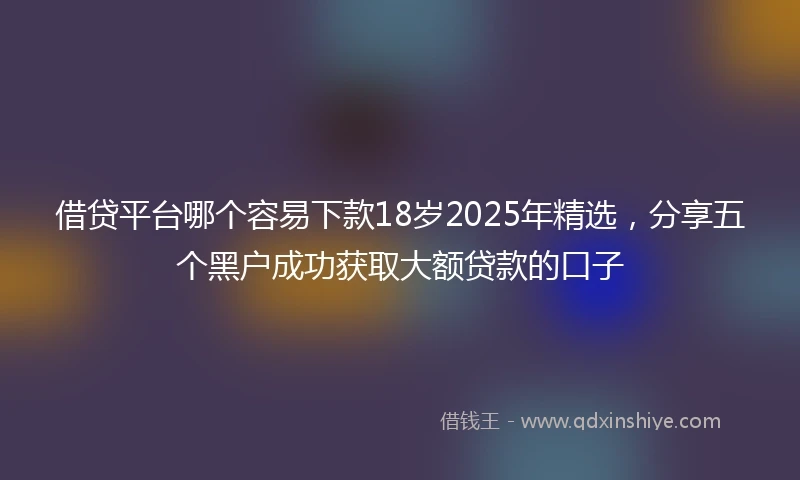 借贷平台哪个容易下款18岁2025年精选，分享五个黑户成功获取大额贷款的口子