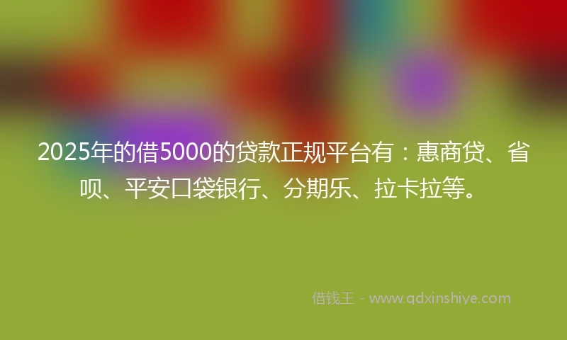 2025年的借5000的贷款正规平台有：惠商贷、省呗、平安口袋银行、分期乐、拉卡拉等。