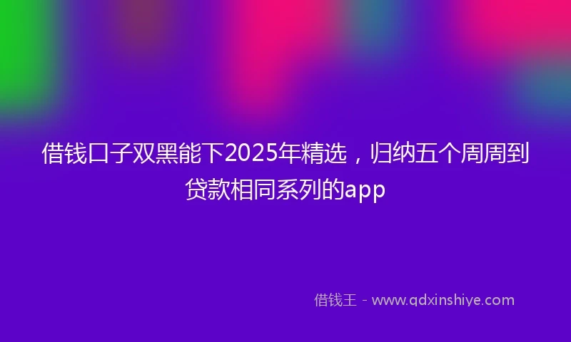 借钱口子双黑能下2025年精选，归纳五个周周到贷款相同系列的app