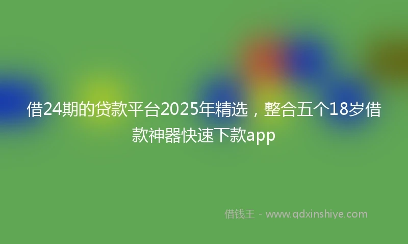 借24期的贷款平台2025年精选，整合五个18岁借款神器快速下款app