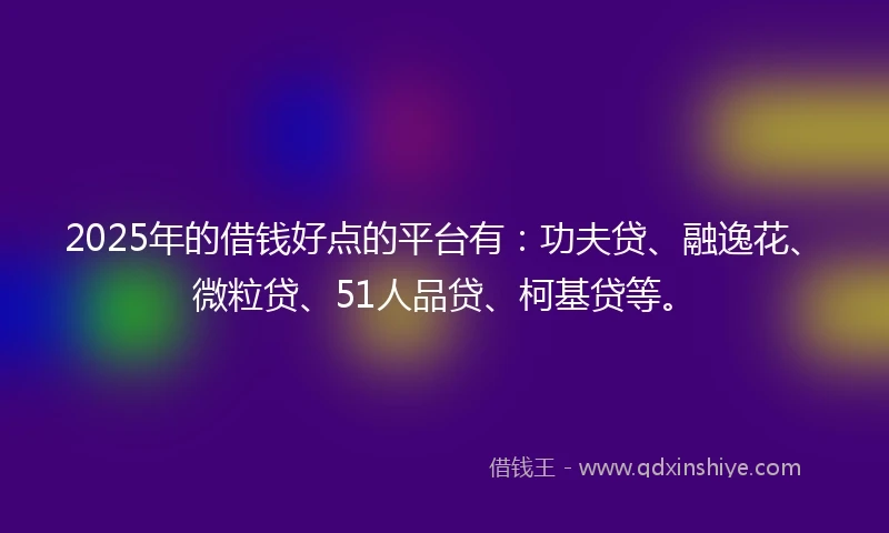 2025年的借钱好点的平台有：功夫贷、融逸花、微粒贷、51人品贷、柯基贷等。