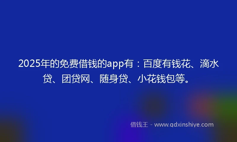 2025年的免费借钱的app有：百度有钱花、滴水贷、团贷网、随身贷、小花钱包等。