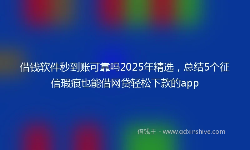 借钱软件秒到账可靠吗2025年精选，总结5个征信瑕疵也能借网贷轻松下款的app