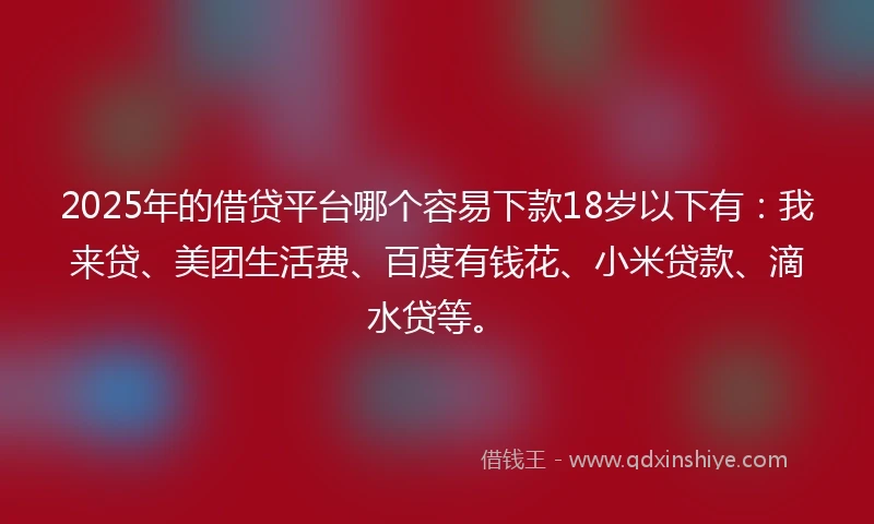 2025年的借贷平台哪个容易下款18岁以下有：我来贷、美团生活费、百度有钱花、小米贷款、滴水贷等。