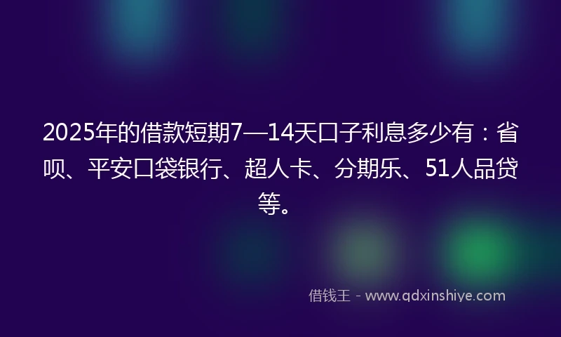 2025年的借款短期7—14天口子利息多少有：省呗、平安口袋银行、超人卡、分期乐、51人品贷等。