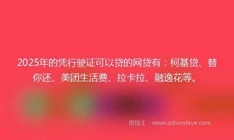 2025年的凭行驶证可以贷的网贷有：柯基贷、替你还、美团生活费、拉卡拉、融逸花等。