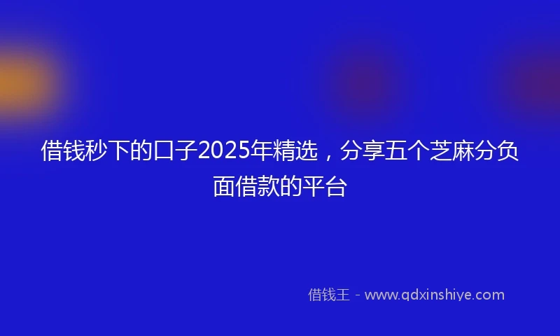借钱秒下的口子2025年精选，分享五个芝麻分负面借款的平台