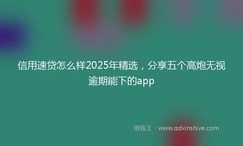 信用速贷怎么样2025年精选，分享五个高炮无视逾期能下的app