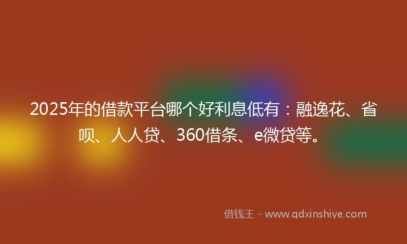 2025年的借款平台哪个好利息低有:融逸花、省呗、人人贷、360借条、e微贷等。