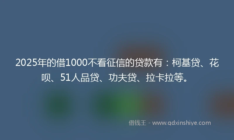 2025年的借1000不看征信的贷款有:柯基贷、花呗、51人品贷、功夫贷、拉卡拉等。