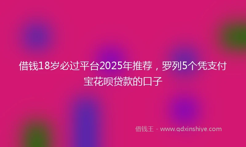 借钱18岁必过平台2025年推荐，罗列5个凭支付宝花呗贷款的口子