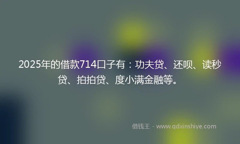 2025年的借款714口子有:功夫贷、还呗、读秒贷、拍拍贷、度小满金融等。