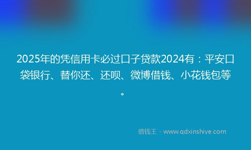 2025年的凭信用卡必过口子贷款2024有:平安口袋银行、替你还、还呗、微博借钱、小花钱包等。