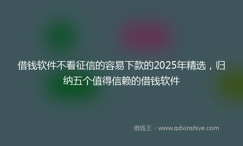 借钱软件不看征信的容易下款的2025年精选，归纳五个值得信赖的借钱软件