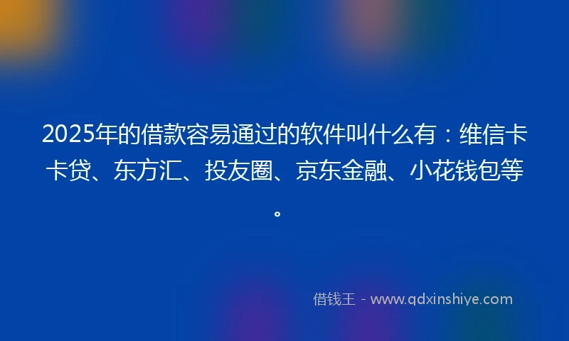 2025年的借款容易通过的软件叫什么有：维信卡卡贷、东方汇、投友圈、京东金融、小花钱包等。